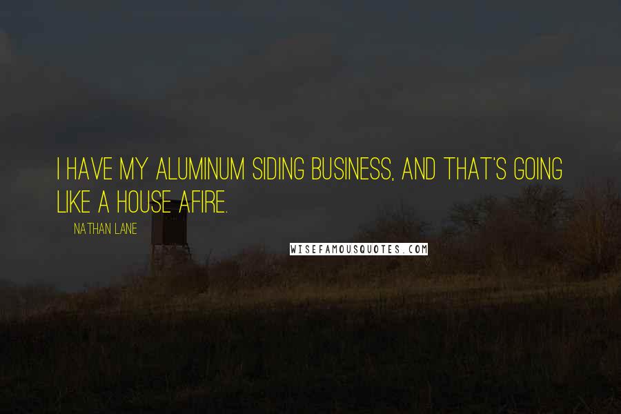 Nathan Lane Quotes: I have my aluminum siding business, and that's going like a house afire.