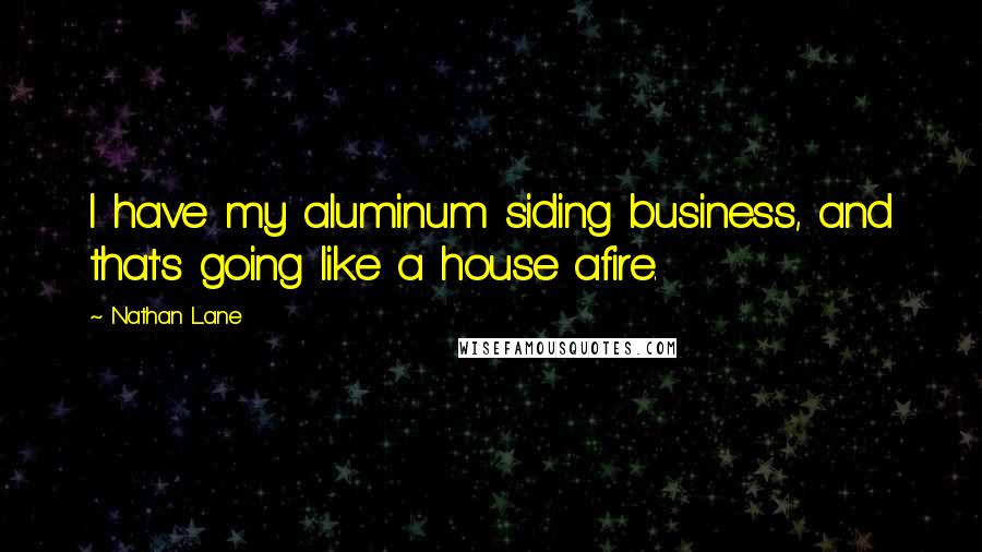 Nathan Lane Quotes: I have my aluminum siding business, and that's going like a house afire.
