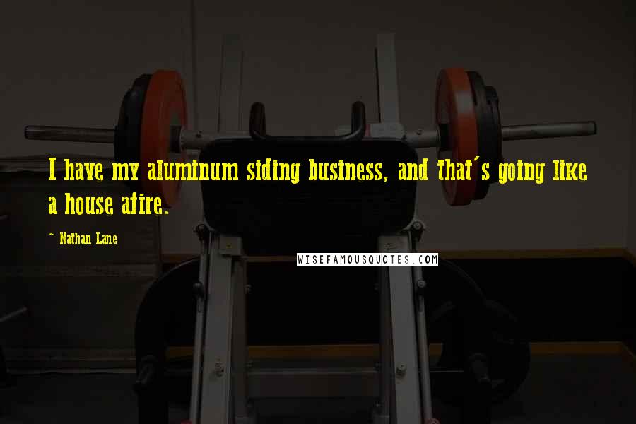 Nathan Lane Quotes: I have my aluminum siding business, and that's going like a house afire.