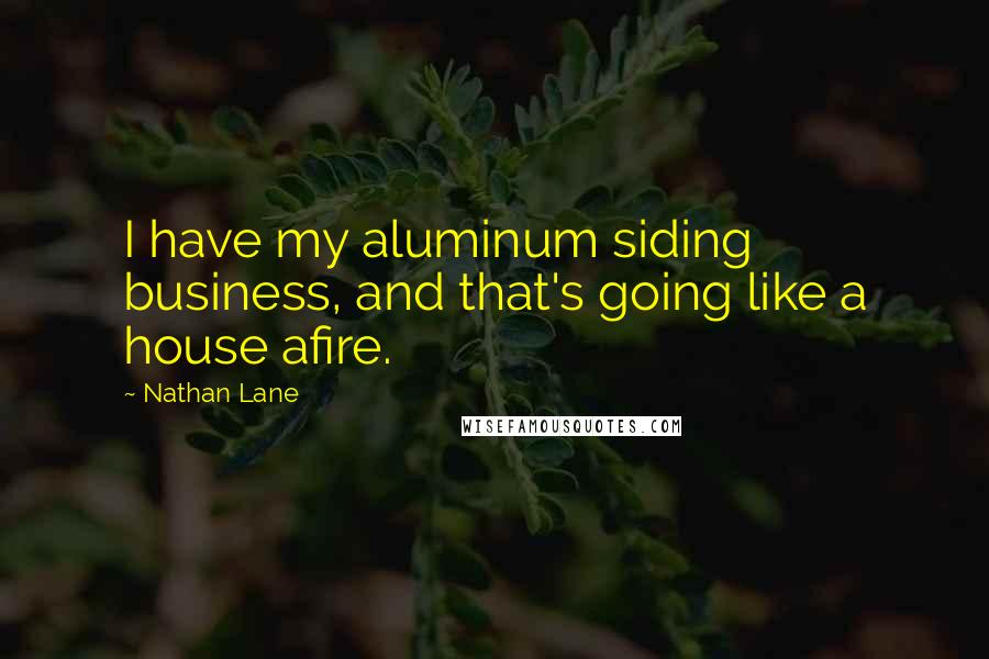Nathan Lane Quotes: I have my aluminum siding business, and that's going like a house afire.