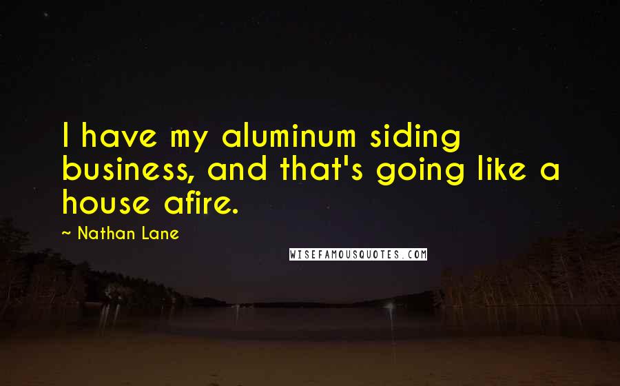 Nathan Lane Quotes: I have my aluminum siding business, and that's going like a house afire.