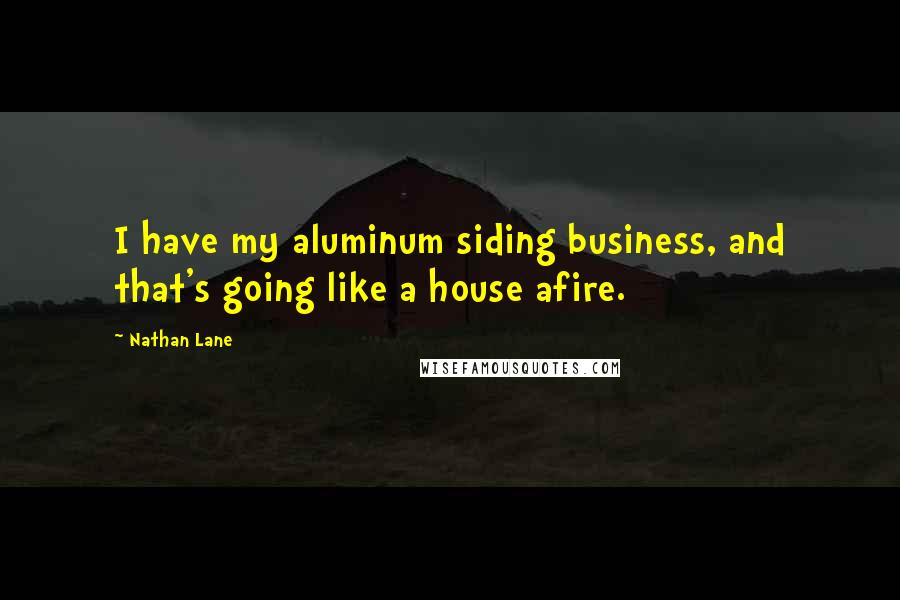 Nathan Lane Quotes: I have my aluminum siding business, and that's going like a house afire.