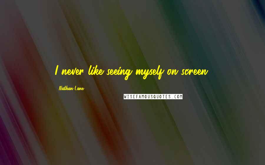 Nathan Lane Quotes: I never like seeing myself on screen.