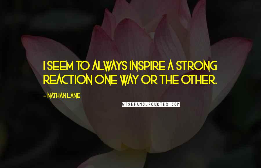 Nathan Lane Quotes: I seem to always inspire a strong reaction one way or the other.