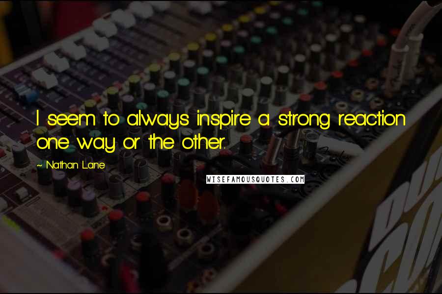 Nathan Lane Quotes: I seem to always inspire a strong reaction one way or the other.