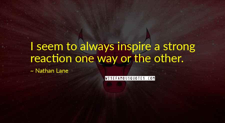 Nathan Lane Quotes: I seem to always inspire a strong reaction one way or the other.