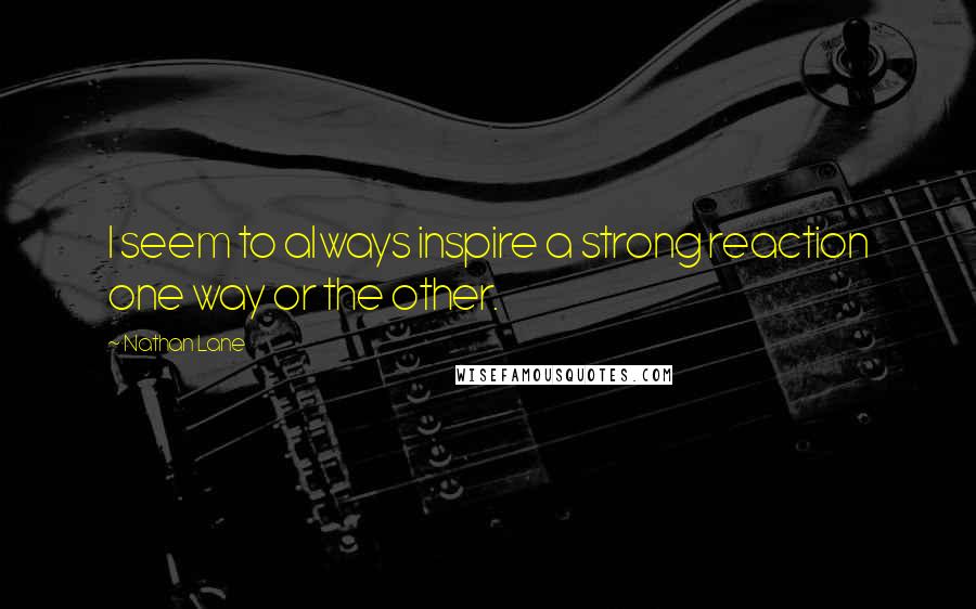 Nathan Lane Quotes: I seem to always inspire a strong reaction one way or the other.