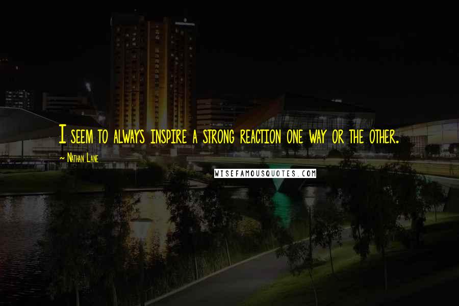 Nathan Lane Quotes: I seem to always inspire a strong reaction one way or the other.