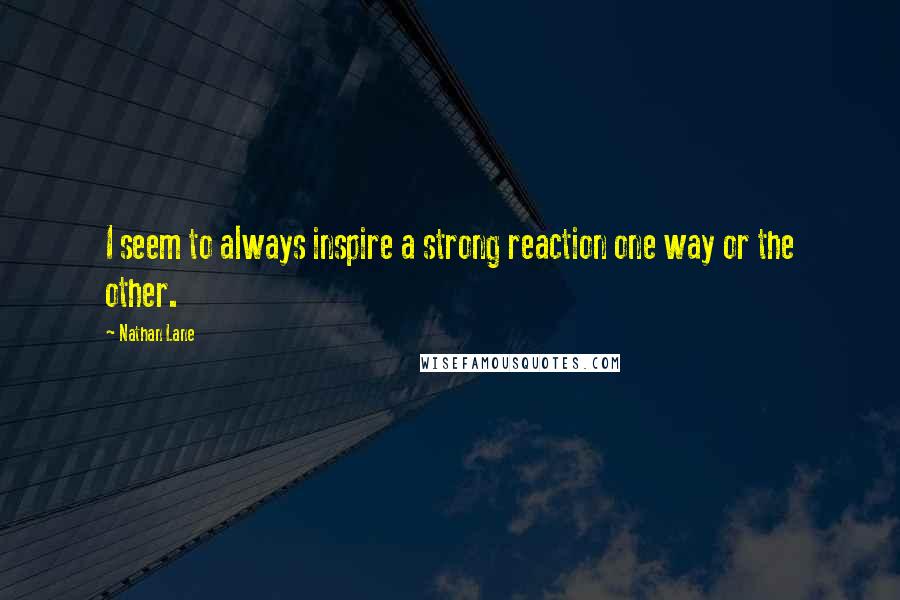 Nathan Lane Quotes: I seem to always inspire a strong reaction one way or the other.
