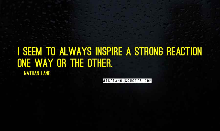 Nathan Lane Quotes: I seem to always inspire a strong reaction one way or the other.
