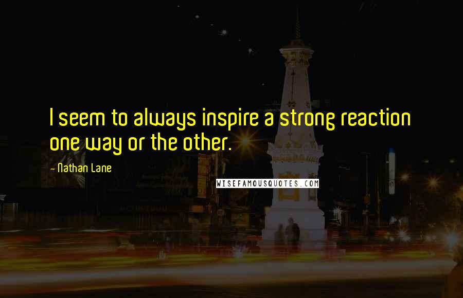 Nathan Lane Quotes: I seem to always inspire a strong reaction one way or the other.