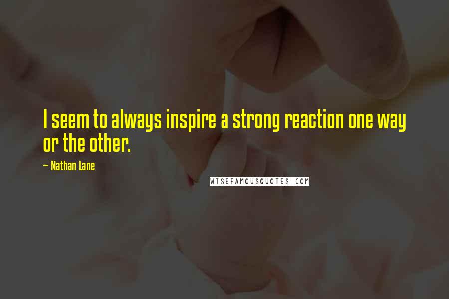 Nathan Lane Quotes: I seem to always inspire a strong reaction one way or the other.