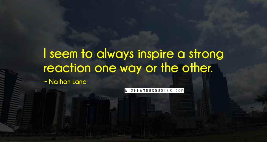 Nathan Lane Quotes: I seem to always inspire a strong reaction one way or the other.