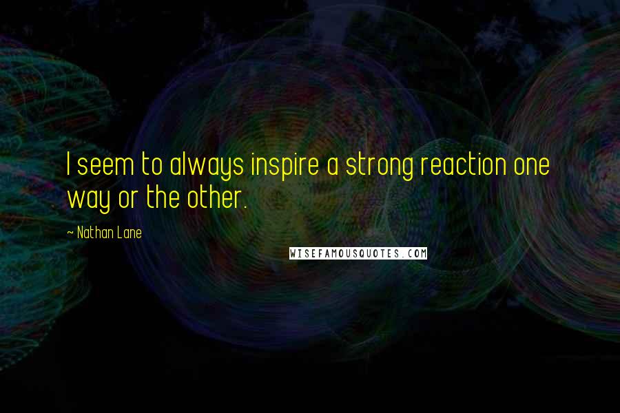 Nathan Lane Quotes: I seem to always inspire a strong reaction one way or the other.