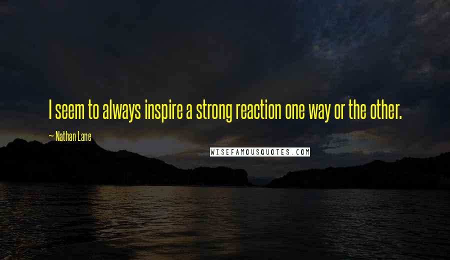 Nathan Lane Quotes: I seem to always inspire a strong reaction one way or the other.