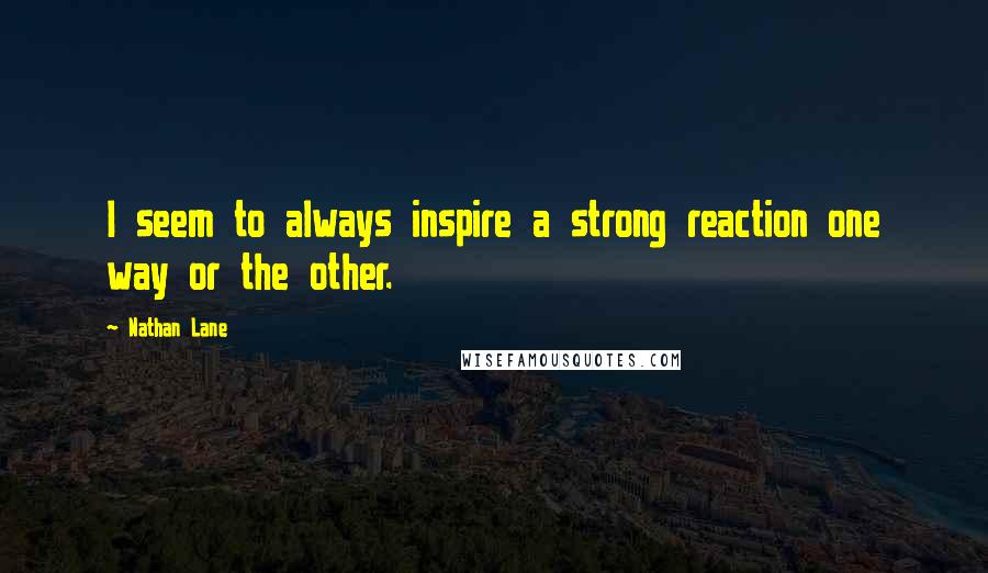 Nathan Lane Quotes: I seem to always inspire a strong reaction one way or the other.