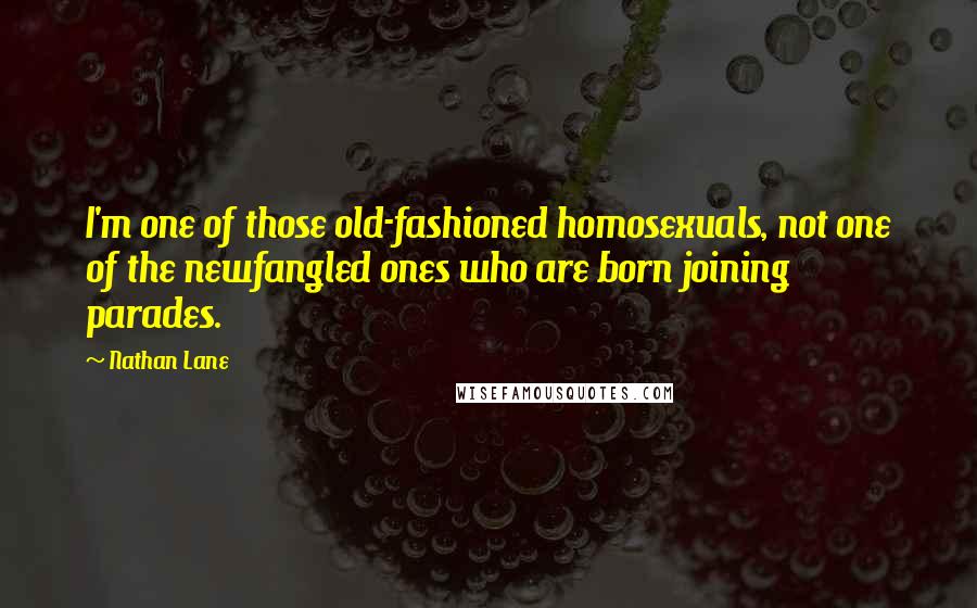 Nathan Lane Quotes: I'm one of those old-fashioned homosexuals, not one of the newfangled ones who are born joining parades.