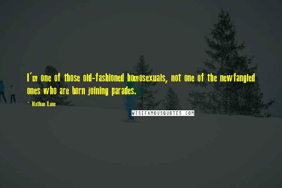 Nathan Lane Quotes: I'm one of those old-fashioned homosexuals, not one of the newfangled ones who are born joining parades.