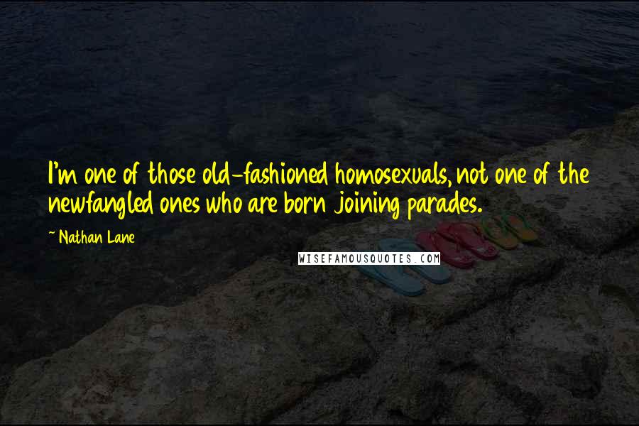 Nathan Lane Quotes: I'm one of those old-fashioned homosexuals, not one of the newfangled ones who are born joining parades.