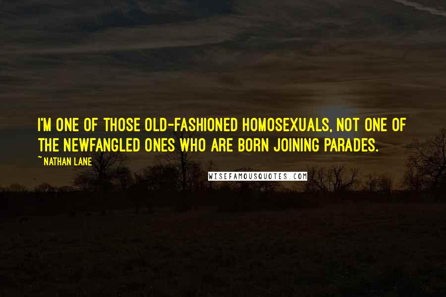 Nathan Lane Quotes: I'm one of those old-fashioned homosexuals, not one of the newfangled ones who are born joining parades.