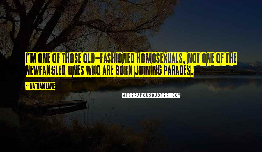 Nathan Lane Quotes: I'm one of those old-fashioned homosexuals, not one of the newfangled ones who are born joining parades.