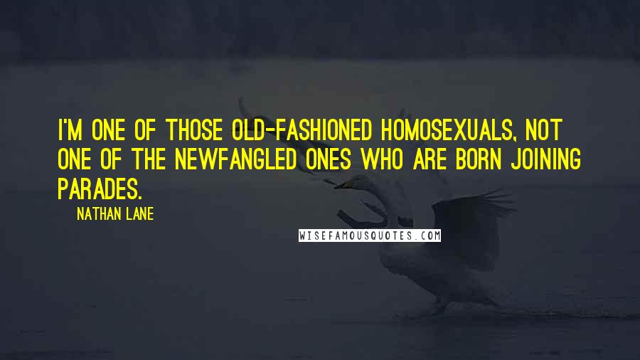 Nathan Lane Quotes: I'm one of those old-fashioned homosexuals, not one of the newfangled ones who are born joining parades.