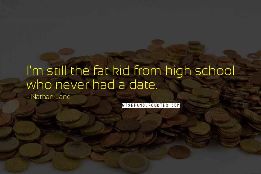 Nathan Lane Quotes: I'm still the fat kid from high school who never had a date.