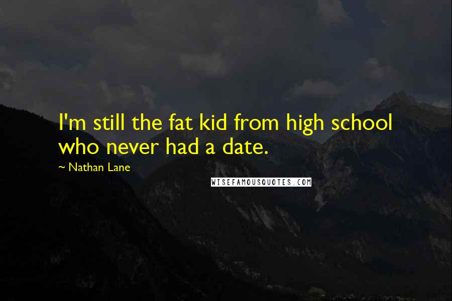 Nathan Lane Quotes: I'm still the fat kid from high school who never had a date.