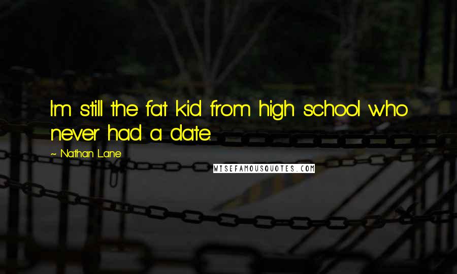Nathan Lane Quotes: I'm still the fat kid from high school who never had a date.