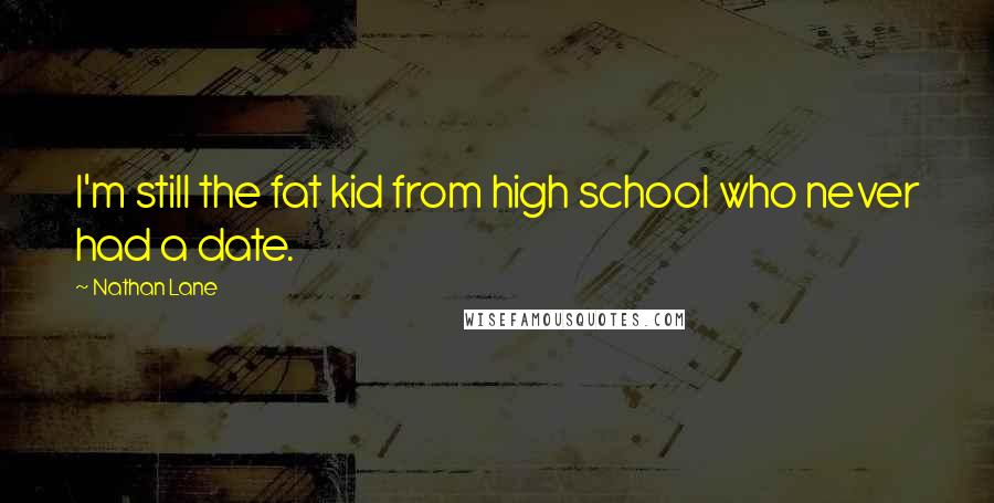 Nathan Lane Quotes: I'm still the fat kid from high school who never had a date.
