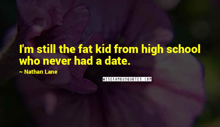 Nathan Lane Quotes: I'm still the fat kid from high school who never had a date.