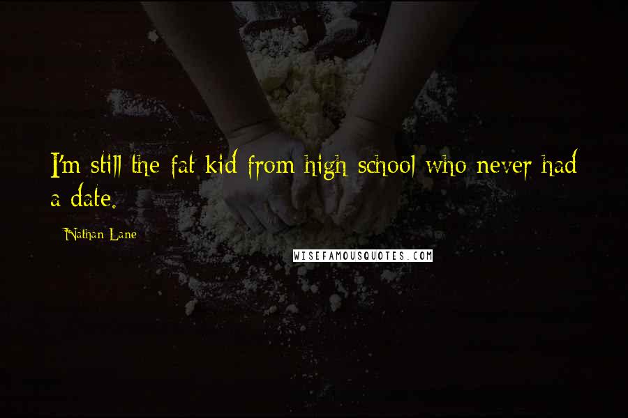 Nathan Lane Quotes: I'm still the fat kid from high school who never had a date.