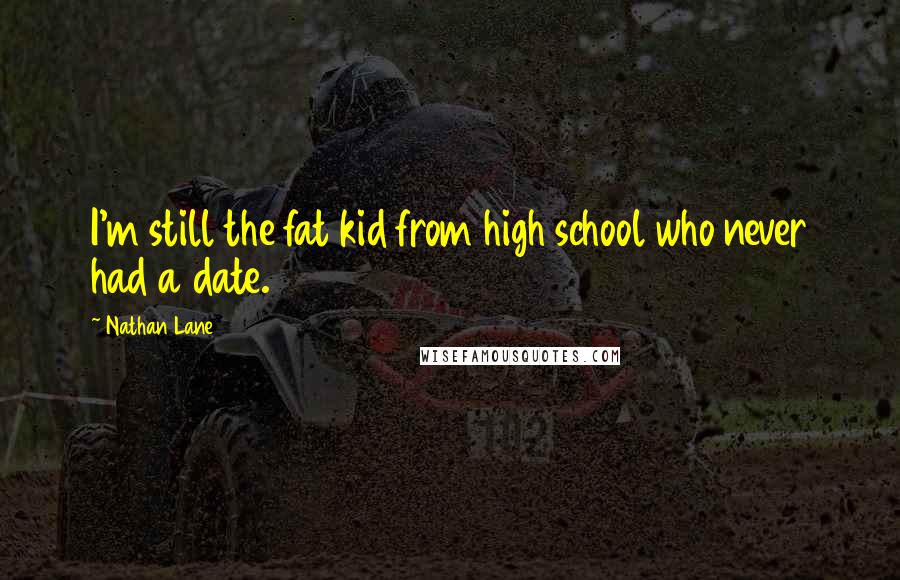 Nathan Lane Quotes: I'm still the fat kid from high school who never had a date.