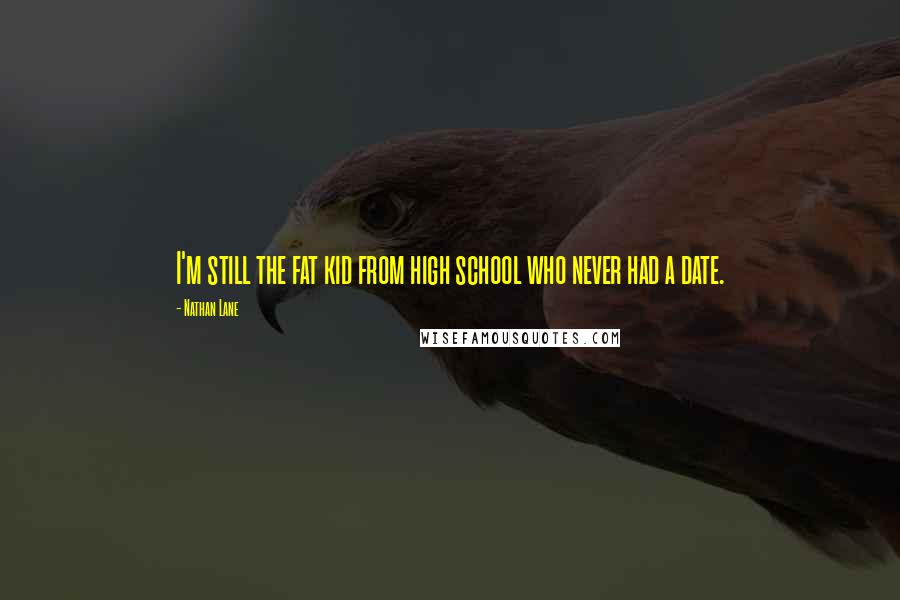 Nathan Lane Quotes: I'm still the fat kid from high school who never had a date.