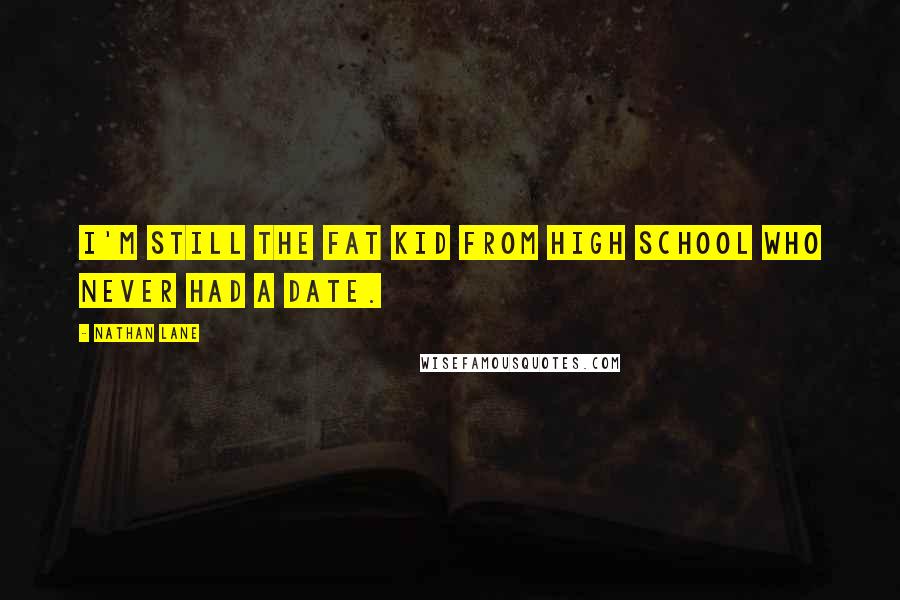 Nathan Lane Quotes: I'm still the fat kid from high school who never had a date.