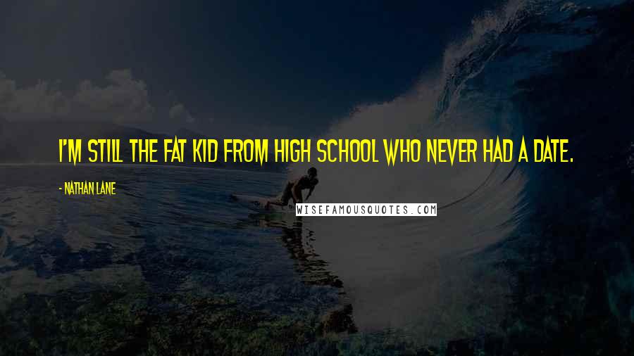 Nathan Lane Quotes: I'm still the fat kid from high school who never had a date.