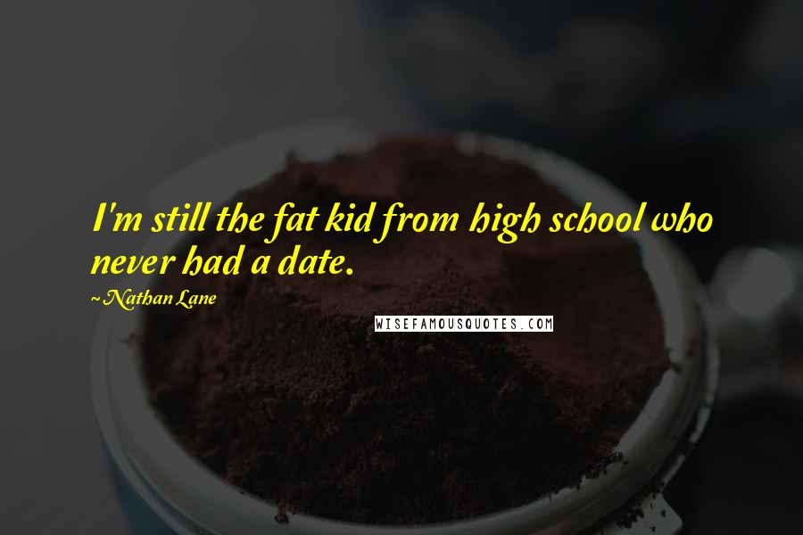 Nathan Lane Quotes: I'm still the fat kid from high school who never had a date.