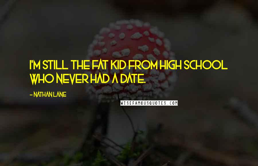 Nathan Lane Quotes: I'm still the fat kid from high school who never had a date.