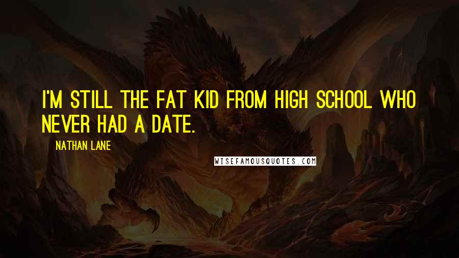 Nathan Lane Quotes: I'm still the fat kid from high school who never had a date.