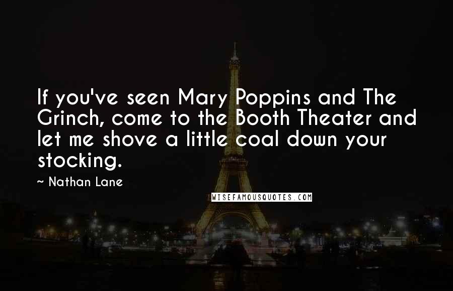 Nathan Lane Quotes: If you've seen Mary Poppins and The Grinch, come to the Booth Theater and let me shove a little coal down your stocking.