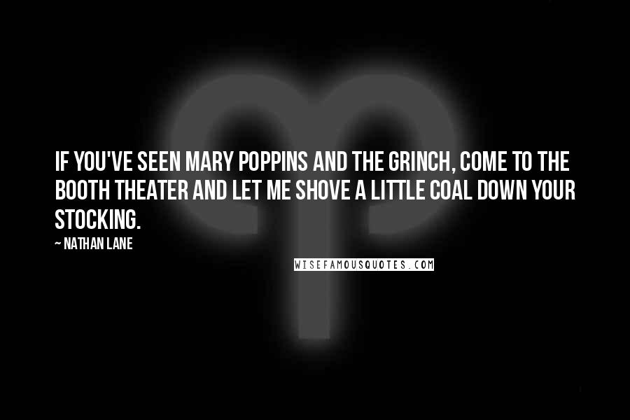 Nathan Lane Quotes: If you've seen Mary Poppins and The Grinch, come to the Booth Theater and let me shove a little coal down your stocking.