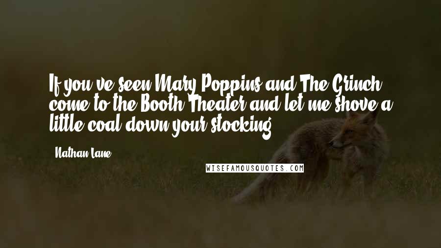 Nathan Lane Quotes: If you've seen Mary Poppins and The Grinch, come to the Booth Theater and let me shove a little coal down your stocking.