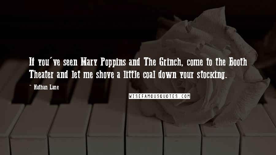 Nathan Lane Quotes: If you've seen Mary Poppins and The Grinch, come to the Booth Theater and let me shove a little coal down your stocking.