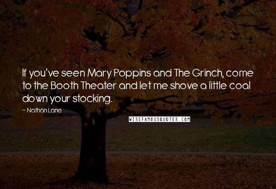 Nathan Lane Quotes: If you've seen Mary Poppins and The Grinch, come to the Booth Theater and let me shove a little coal down your stocking.