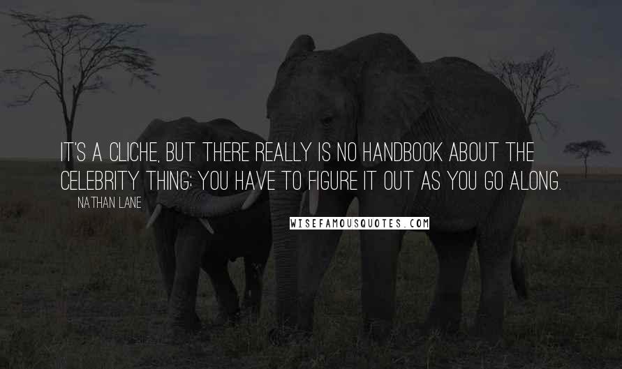 Nathan Lane Quotes: It's a cliche, but there really is no handbook about the celebrity thing; you have to figure it out as you go along.