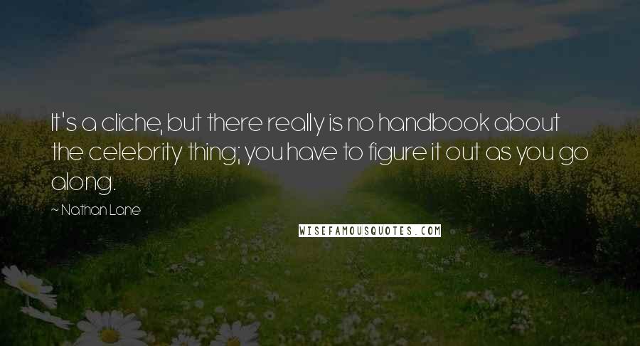 Nathan Lane Quotes: It's a cliche, but there really is no handbook about the celebrity thing; you have to figure it out as you go along.