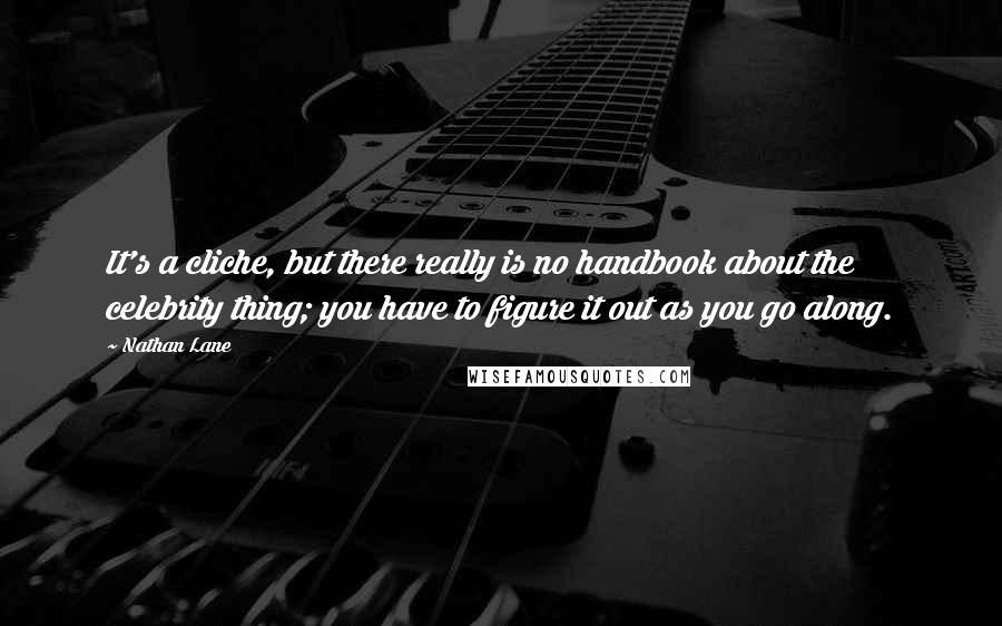 Nathan Lane Quotes: It's a cliche, but there really is no handbook about the celebrity thing; you have to figure it out as you go along.