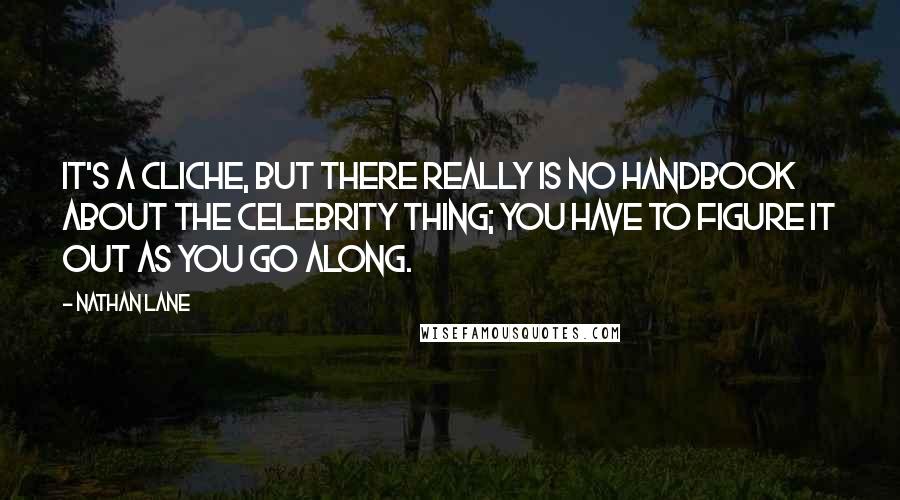 Nathan Lane Quotes: It's a cliche, but there really is no handbook about the celebrity thing; you have to figure it out as you go along.