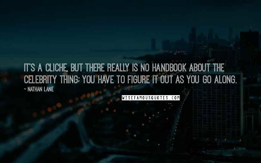 Nathan Lane Quotes: It's a cliche, but there really is no handbook about the celebrity thing; you have to figure it out as you go along.