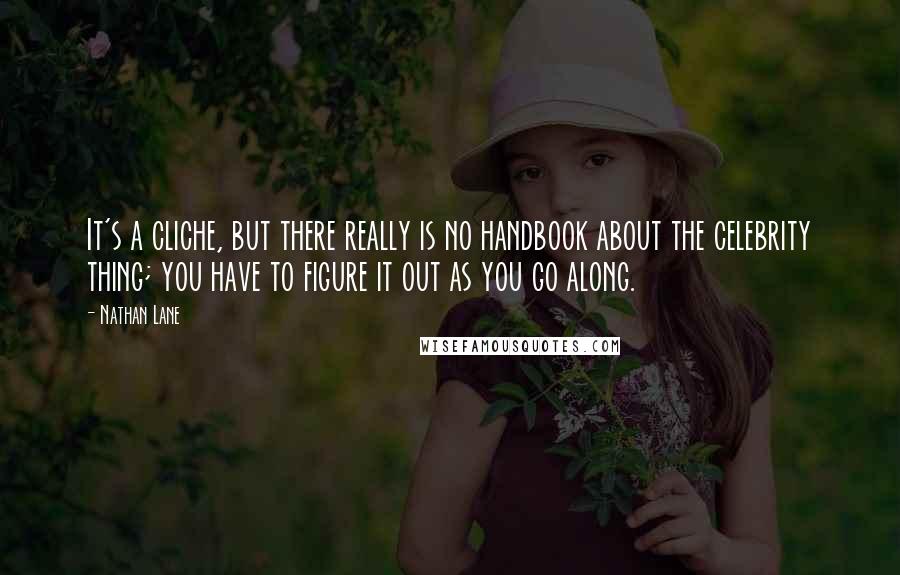 Nathan Lane Quotes: It's a cliche, but there really is no handbook about the celebrity thing; you have to figure it out as you go along.